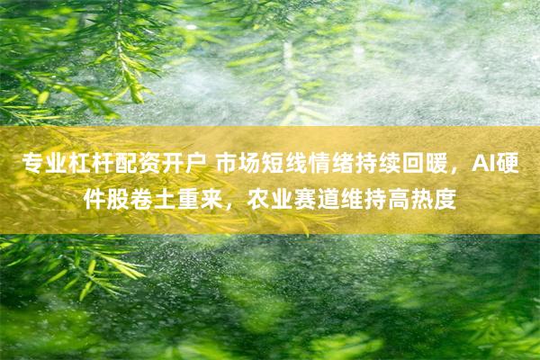 专业杠杆配资开户 市场短线情绪持续回暖，AI硬件股卷土重来，农业赛道维持高热度