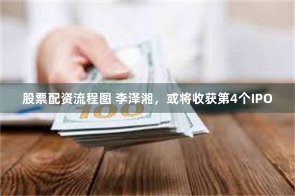 股票配资流程图 李泽湘,或将收获第4个IPO