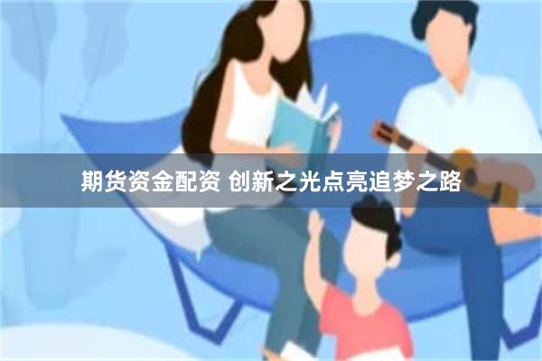期货资金配资 创新之光点亮追梦之路
