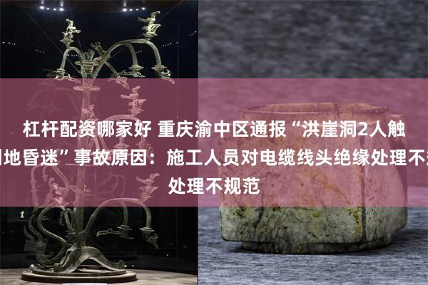 杠杆配资哪家好 重庆渝中区通报“洪崖洞2人触电倒地昏迷”事故原因：施工人员对电缆线头绝缘处理不规范