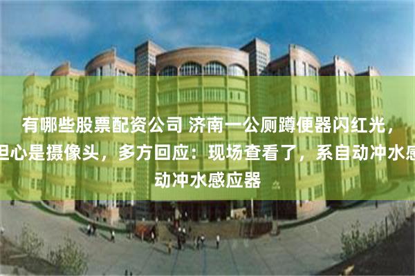 有哪些股票配资公司 济南一公厕蹲便器闪红光，网友担心是摄像头，多方回应：现场查看了，系自动冲水感应器