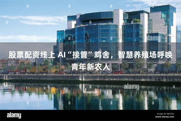 股票配资线上 AI“接管”鸡舍，智慧养殖场呼唤青年新农人
