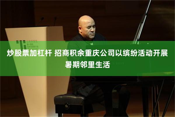 炒股票加杠杆 招商积余重庆公司以缤纷活动开展暑期邻里生活