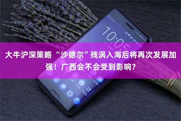 大牛沪深策略 “沙德尔”残涡入海后将再次发展加强！广西会不会受到影响？