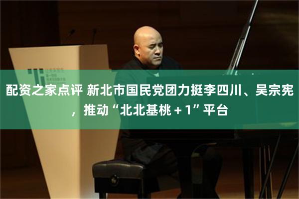 配资之家点评 新北市国民党团力挺李四川、吴宗宪，推动“北北基桃＋1”平台