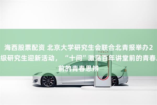 海西股票配资 北京大学研究生会联合北青报举办2026级研究生迎新活动, “十问”激荡百年讲堂前的青春思辨