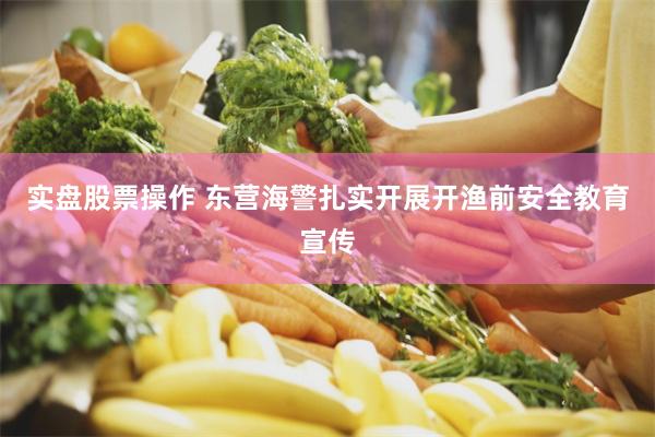 实盘股票操作 东营海警扎实开展开渔前安全教育宣传