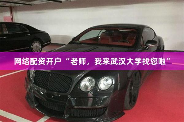 网络配资开户 “老师，我来武汉大学找您啦”