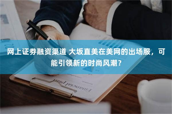 网上证劵融资渠道 大坂直美在美网的出场服，可能引领新的时尚风潮？