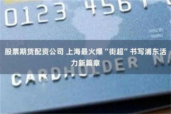 股票期货配资公司 上海最火爆“街超”书写浦东活力新篇章