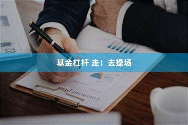 基金杠杆 走！去操场