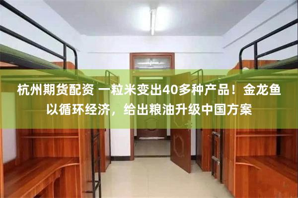 杭州期货配资 一粒米变出40多种产品!金龙鱼以循环经济,给出粮油升级中国方案