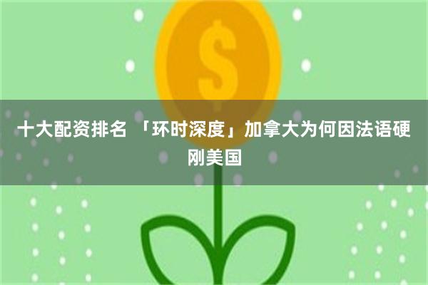 十大配资排名 「环时深度」加拿大为何因法语硬刚美国