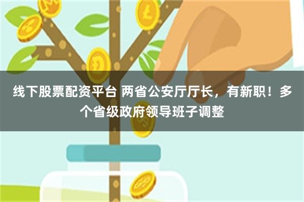 线下股票配资平台 两省公安厅厅长，有新职！多个省级政府领导班子调整