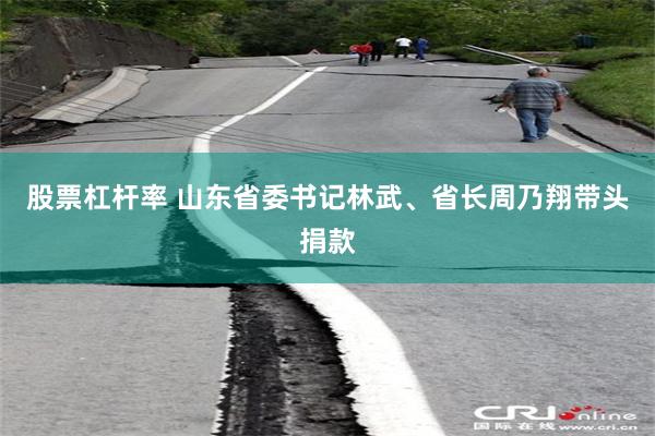 股票杠杆率 山东省委书记林武、省长周乃翔带头捐款