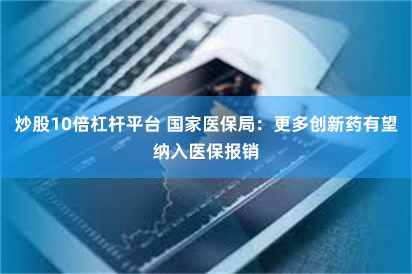 炒股10倍杠杆平台 国家医保局：更多创新药有望纳入医保报销