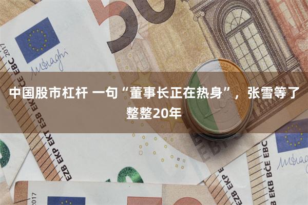 中国股市杠杆 一句“董事长正在热身”，张雪等了整整20年