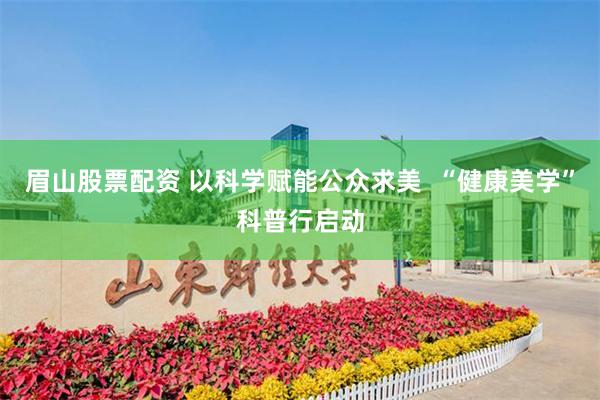 眉山股票配资 以科学赋能公众求美  “健康美学”科普行启动