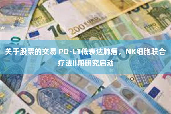 关于股票的交易 PD-L1低表达肺癌，NK细胞联合疗法II期研究启动