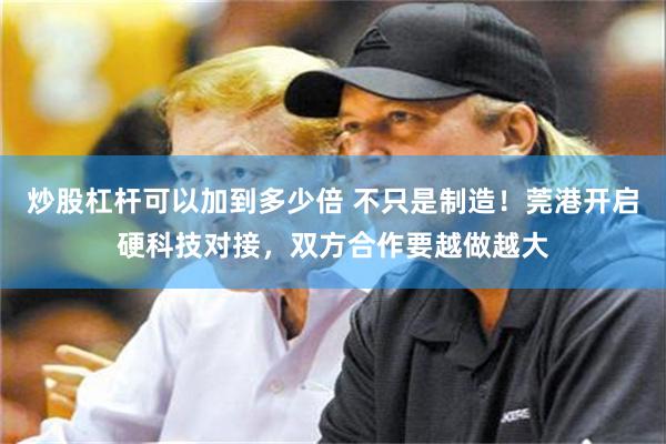 炒股杠杆可以加到多少倍 不只是制造！莞港开启硬科技对接，双方合作要越做越大