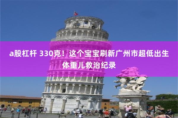 a股杠杆 330克！这个宝宝刷新广州市超低出生体重儿救治纪录