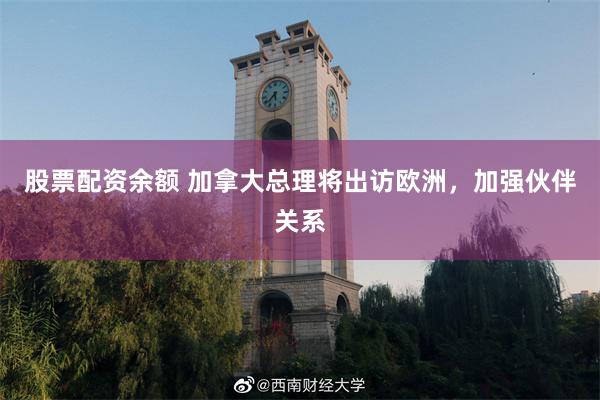 股票配资余额 加拿大总理将出访欧洲，加强伙伴关系