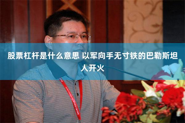 股票杠杆是什么意思 以军向手无寸铁的巴勒斯坦人开火