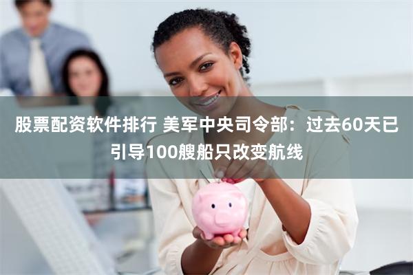 股票配资软件排行 美军中央司令部：过去60天已引导100艘船只改变航线