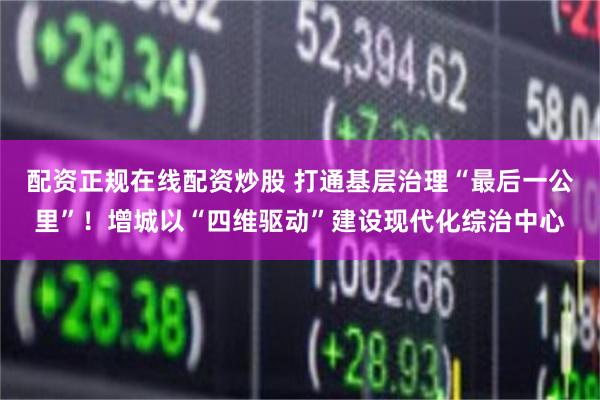 配资正规在线配资炒股 打通基层治理“最后一公里”！增城以“四维驱动”建设现代化综治中心