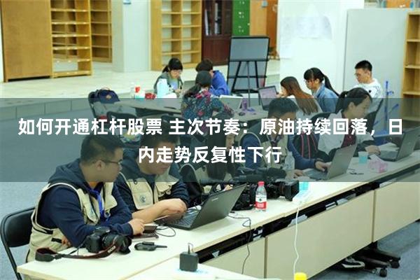 如何开通杠杆股票 主次节奏：原油持续回落，日内走势反复性下行