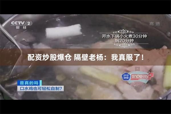配资炒股爆仓 隔壁老杨：我真服了！