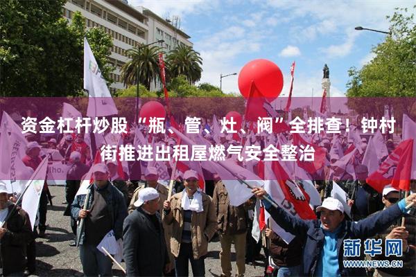 资金杠杆炒股 “瓶、管、灶、阀”全排查！钟村街推进出租屋燃气安全整治
