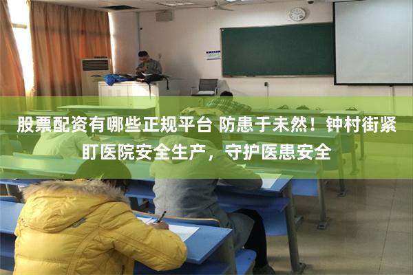 股票配资有哪些正规平台 防患于未然！钟村街紧盯医院安全生产，守护医患安全