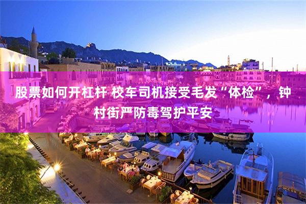 股票如何开杠杆 校车司机接受毛发“体检”，钟村街严防毒驾护平安