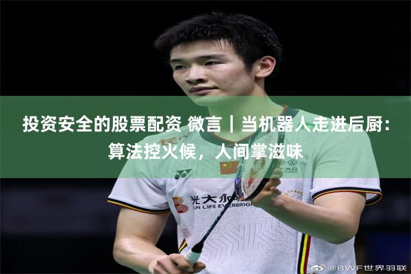 投资安全的股票配资 微言｜当机器人走进后厨：算法控火候，人间掌滋味