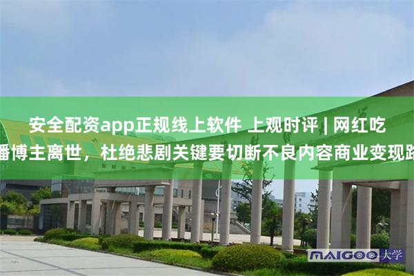 安全配资app正规线上软件 上观时评 | 网红吃播博主离世,杜绝悲剧关键要切断不良内容商业变现路