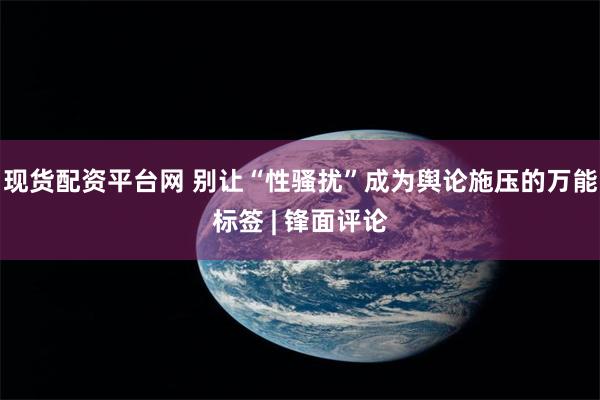 现货配资平台网 别让“性骚扰”成为舆论施压的万能标签 | 锋面评论