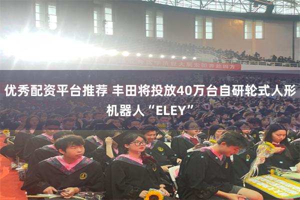 优秀配资平台推荐 丰田将投放40万台自研轮式人形机器人“ELEY”