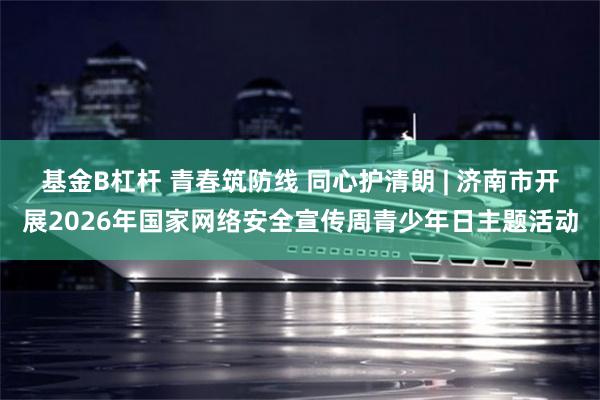 基金B杠杆 青春筑防线 同心护清朗 | 济南市开展2026年国家网络安全宣传周青少年日主题活动