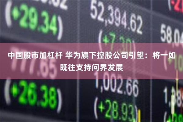 中国股市加杠杆 华为旗下控股公司引望：将一如既往支持问界发展
