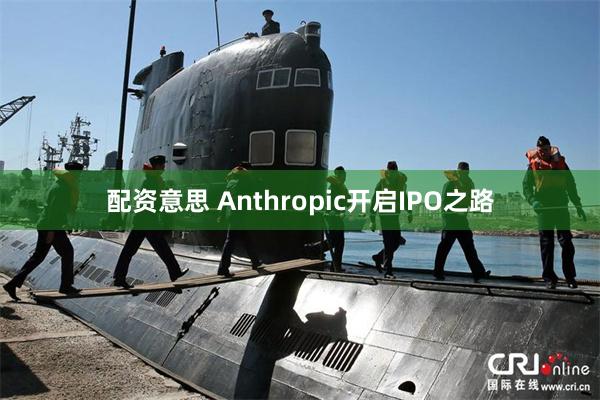 配资意思 Anthropic开启IPO之路