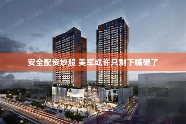 安全配资炒股 美军或许只剩下嘴硬了