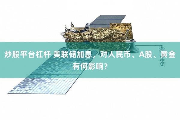 炒股平台杠杆 美联储加息,对人民币、A股、黄金有何影响?