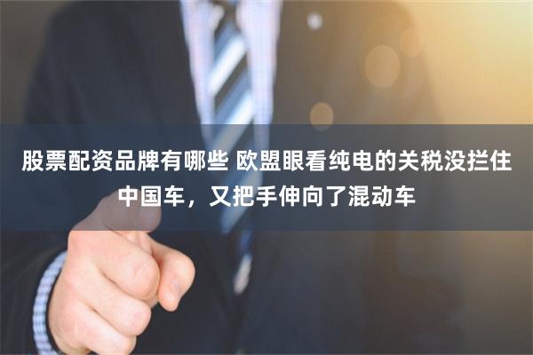 股票配资品牌有哪些 欧盟眼看纯电的关税没拦住中国车，又把手伸向了混动车