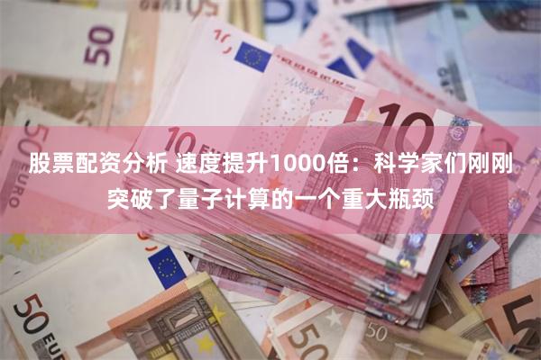 股票配资分析 速度提升1000倍：科学家们刚刚突破了量子计算的一个重大瓶颈