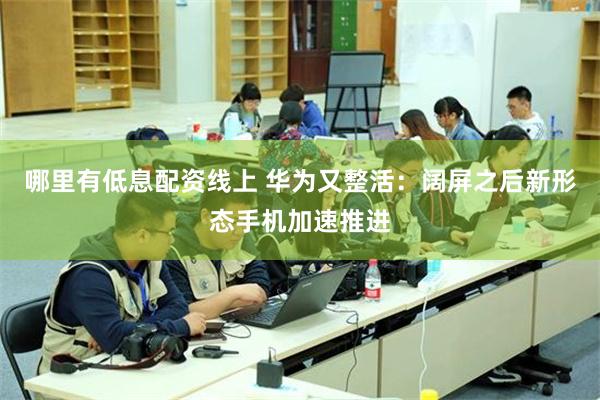 哪里有低息配资线上 华为又整活:阔屏之后新形态手机加速推进