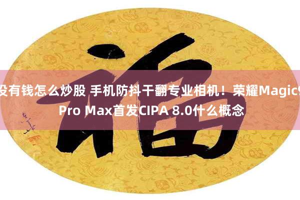 没有钱怎么炒股 手机防抖干翻专业相机!荣耀Magic9 Pro Max首发CIPA 8.0什么概念