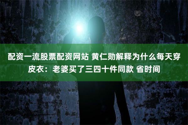 配资一流股票配资网站 黄仁勋解释为什么每天穿皮衣：老婆买了三四十件同款 省时间