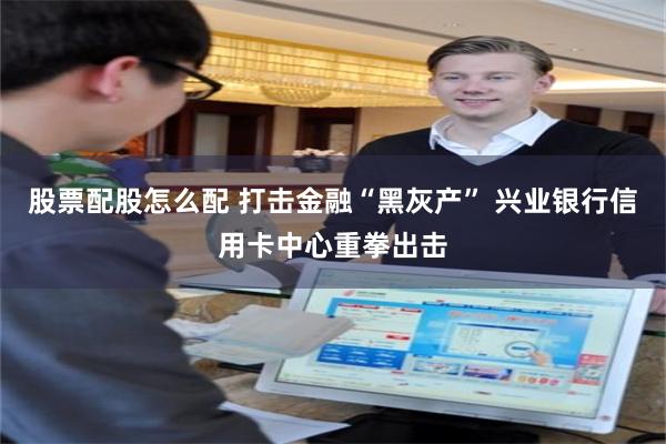 股票配股怎么配 打击金融“黑灰产” 兴业银行信用卡中心重拳出击
