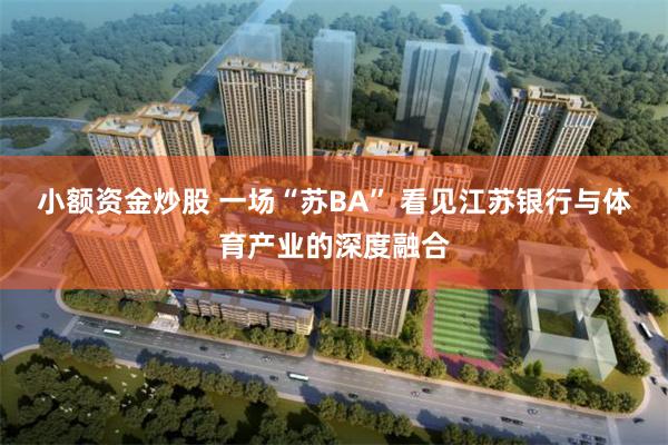 小额资金炒股 一场“苏BA” 看见江苏银行与体育产业的深度融合